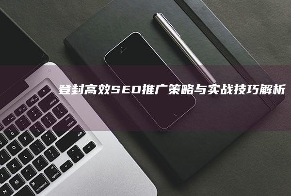 登封高效SEO推广策略与实战技巧解析